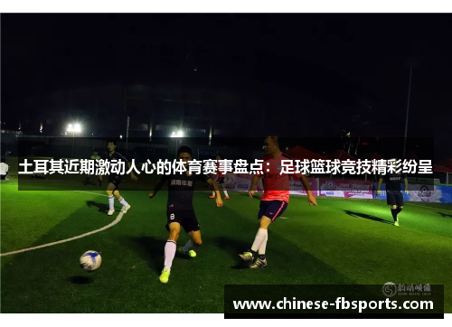 土耳其近期激动人心的体育赛事盘点：足球篮球竞技精彩纷呈