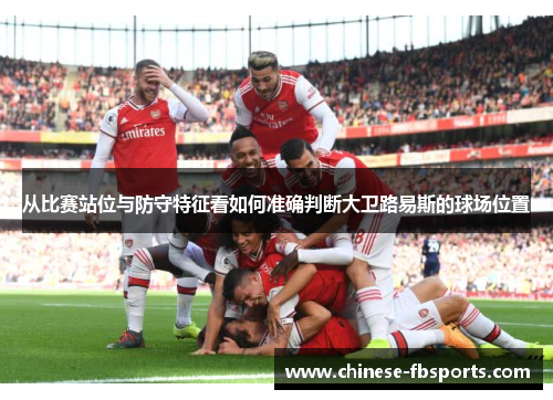 从比赛站位与防守特征看如何准确判断大卫路易斯的球场位置