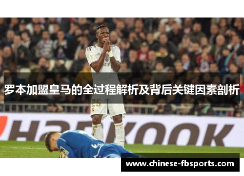 罗本加盟皇马的全过程解析及背后关键因素剖析