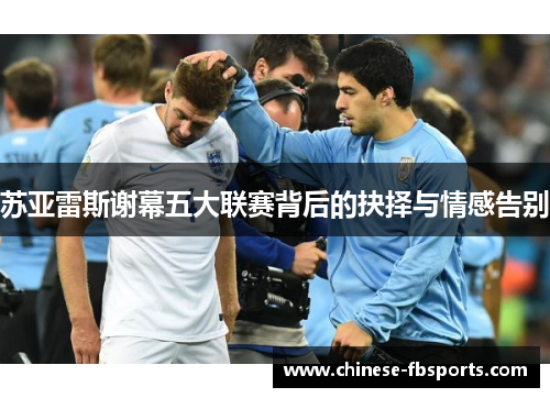 苏亚雷斯谢幕五大联赛背后的抉择与情感告别