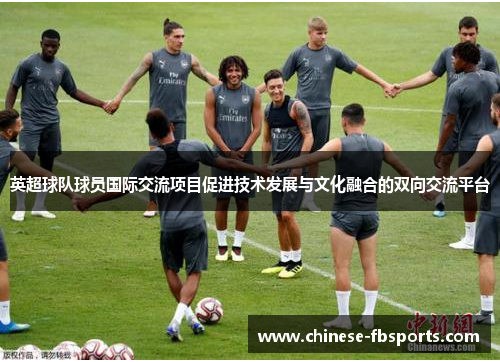 英超球队球员国际交流项目促进技术发展与文化融合的双向交流平台