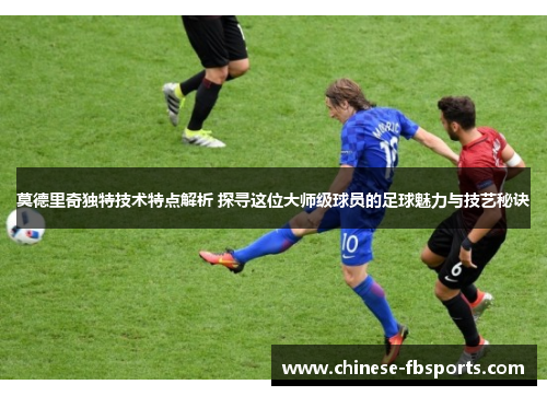 莫德里奇独特技术特点解析 探寻这位大师级球员的足球魅力与技艺秘诀