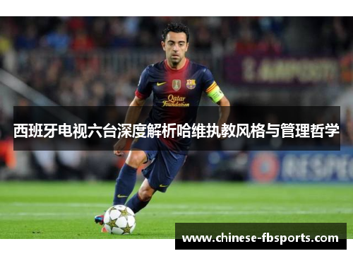 西班牙电视六台深度解析哈维执教风格与管理哲学