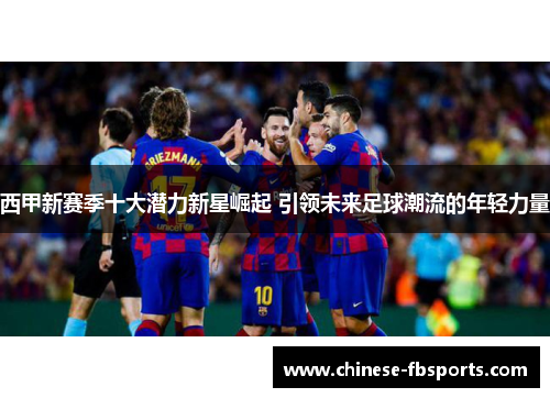 西甲新赛季十大潜力新星崛起 引领未来足球潮流的年轻力量