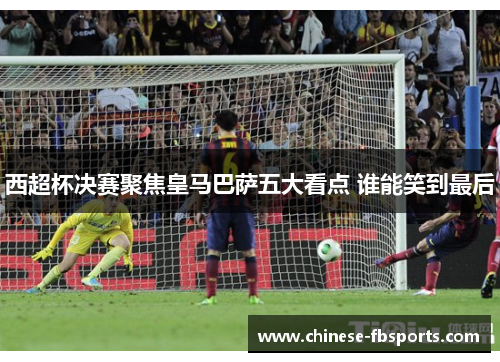 西超杯决赛聚焦皇马巴萨五大看点 谁能笑到最后