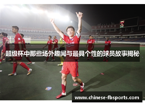 超级杯中那些场外趣闻与最具个性的球员故事揭秘