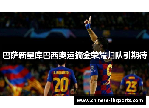 巴萨新星库巴西奥运摘金荣耀归队引期待