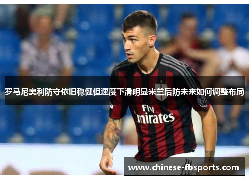 罗马尼奥利防守依旧稳健但速度下滑明显米兰后防未来如何调整布局